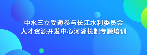 中水三立受邀參與長(zhǎng)江水利委員會(huì)人才資源開(kāi)發(fā)中心河湖長(zhǎng)制專(zhuān)題培訓(xùn)